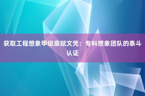 获取工程想象甲级禀赋文凭：专科想象团队的泰斗认证