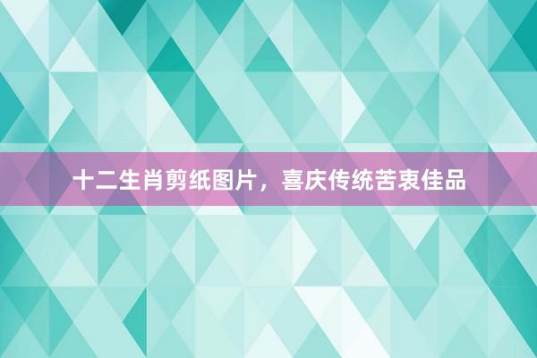 十二生肖剪纸图片，喜庆传统苦衷佳品