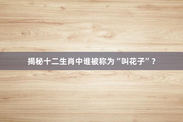 揭秘十二生肖中谁被称为“叫花子”？