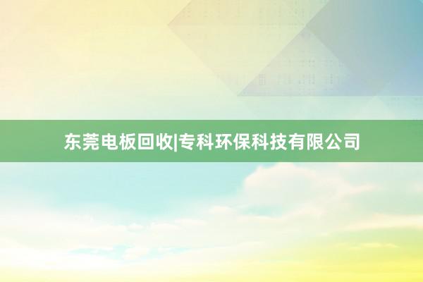 东莞电板回收|专科环保科技有限公司